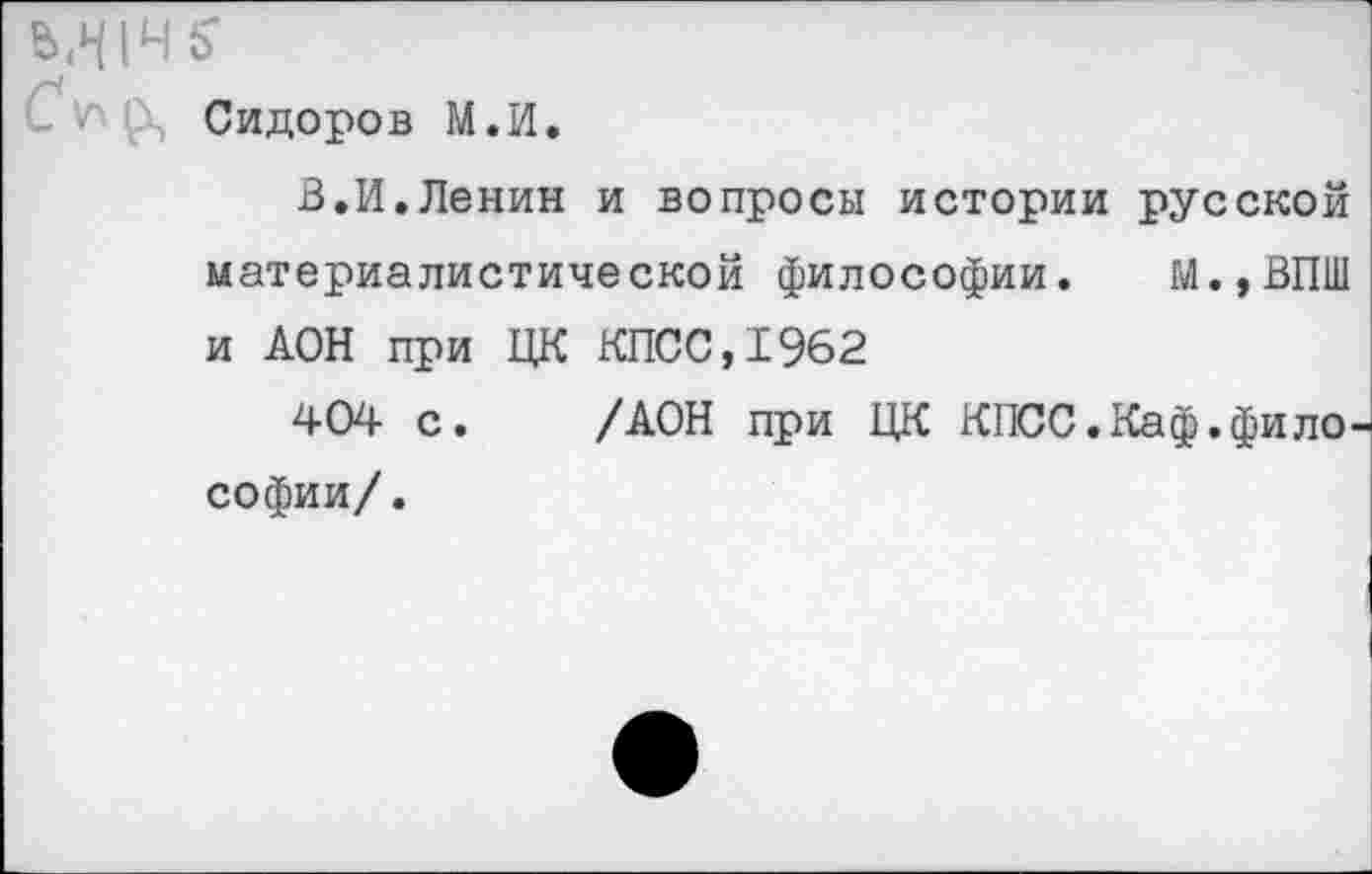 ﻿М1Ч5'
С л А Сидоров М.И.
В.И.Ленин и вопросы истории русской материалистической философии. М.,ВПШ и ДОН при ЦК КПСС,1962
404 с. /ДОН при ЦК КПСС.Каф.фило Софии/.